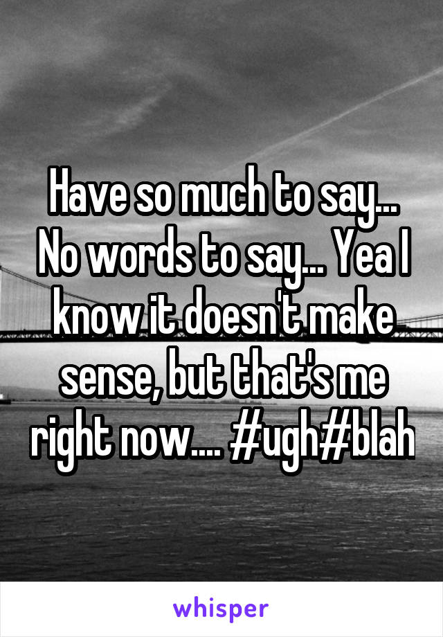 Have so much to say... No words to say... Yea I know it doesn't make sense, but that's me right now.... #ugh#blah