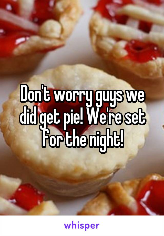 Don't worry guys we did get pie! We're set for the night!