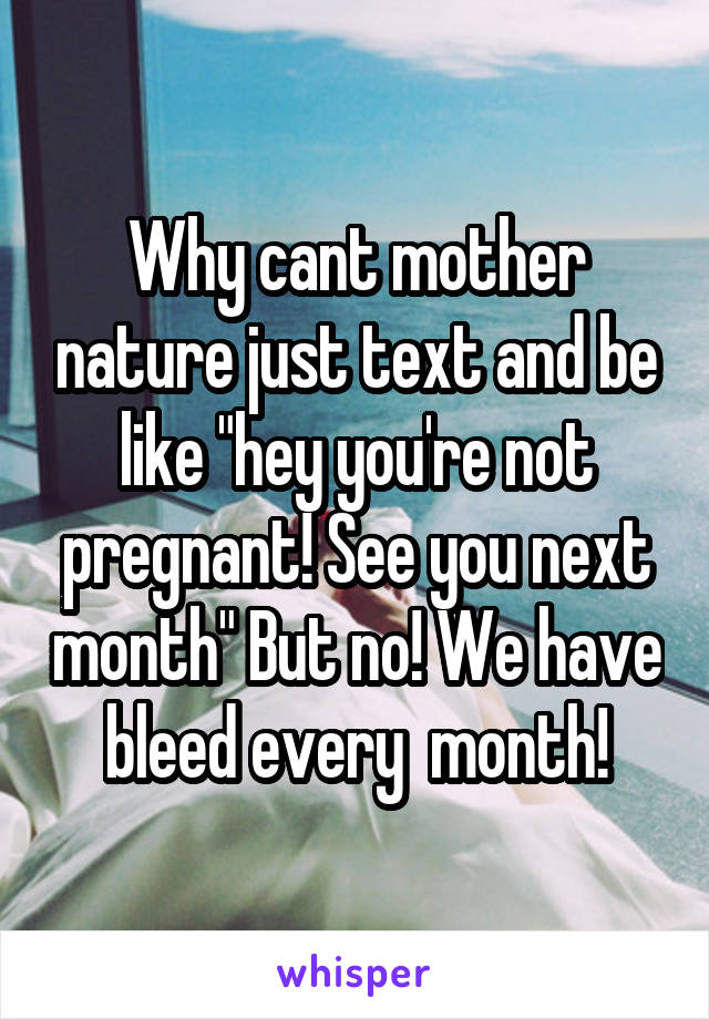 Why cant mother nature just text and be like "hey you're not pregnant! See you next month" But no! We have bleed every  month!