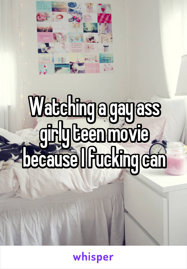 Watching a gay ass girly teen movie because I fucking can