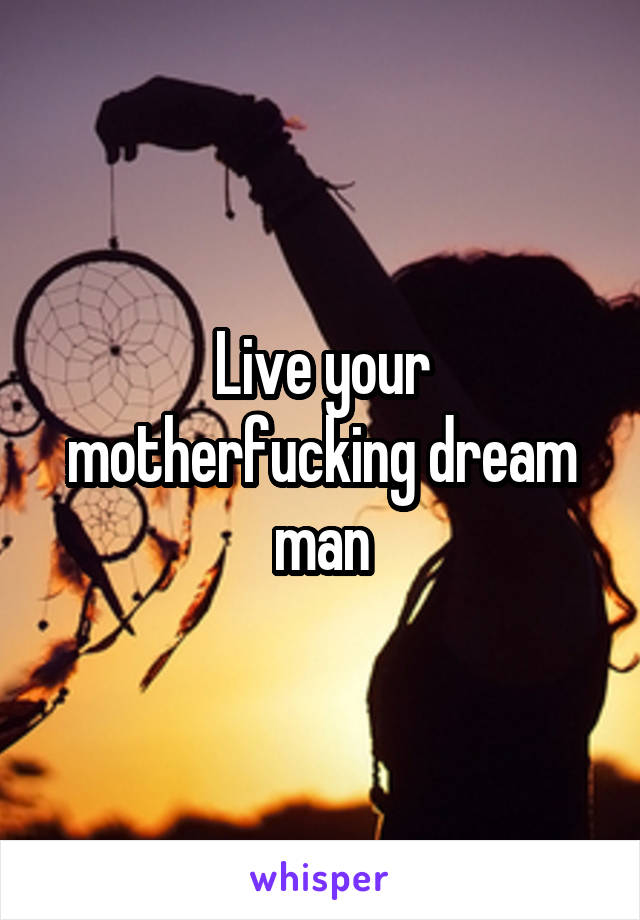 Live your motherfucking dream man