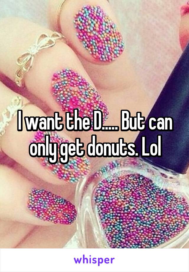 I want the D..... But can only get donuts. Lol