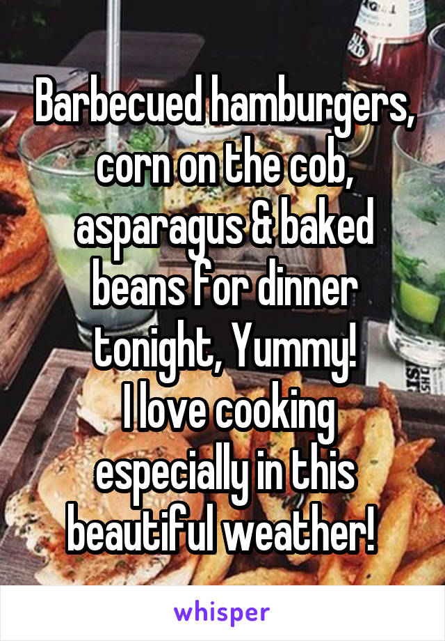 Barbecued hamburgers, corn on the cob, asparagus & baked beans for dinner tonight, Yummy!
 I love cooking especially in this beautiful weather! 