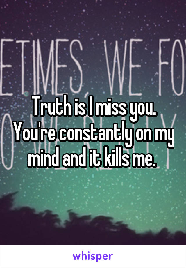 Truth is I miss you. You're constantly on my mind and it kills me. 