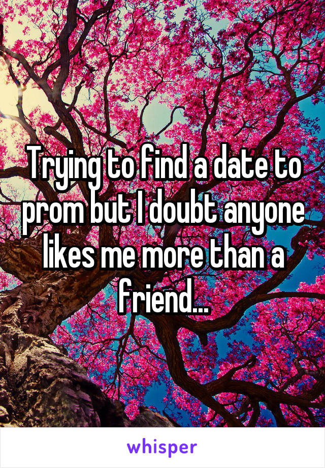 Trying to find a date to prom but I doubt anyone likes me more than a friend...