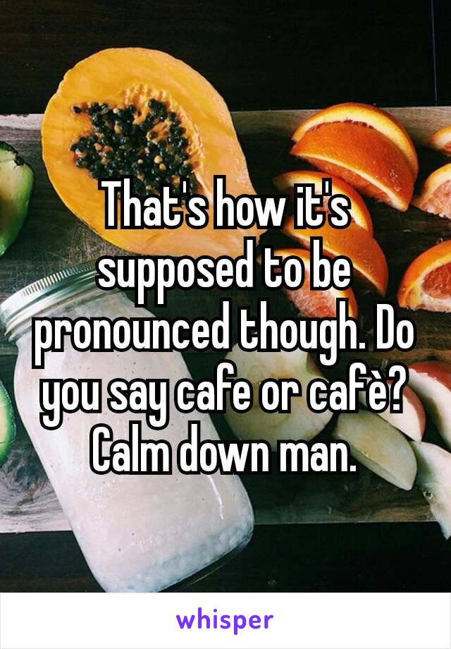 That's how it's supposed to be pronounced though. Do you say cafe or cafè? Calm down man.