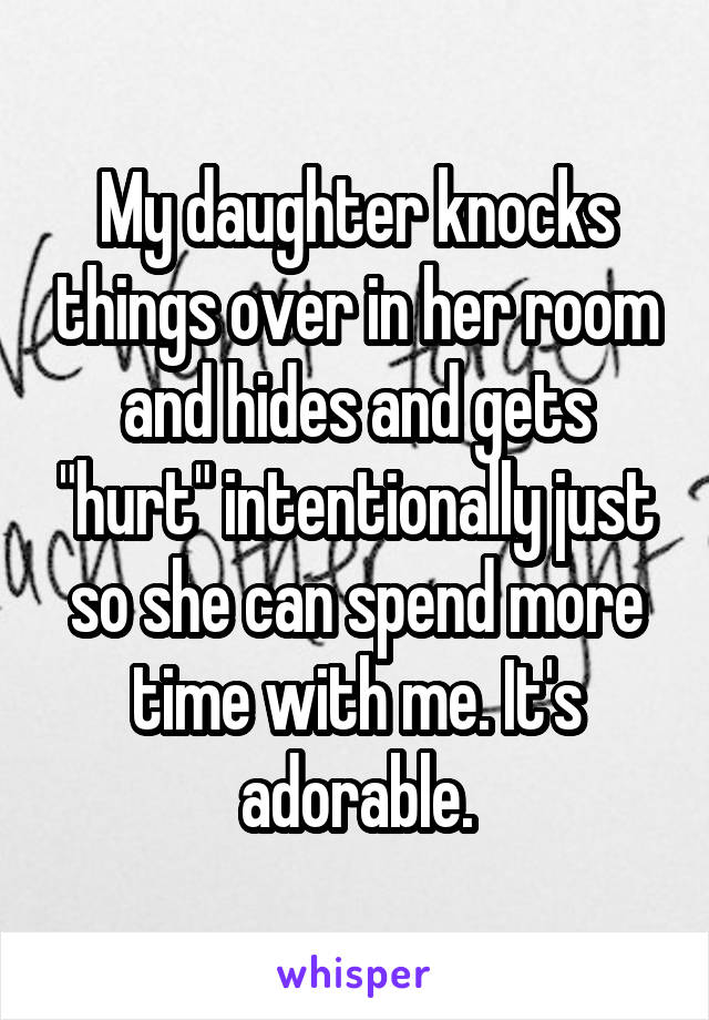 My daughter knocks things over in her room and hides and gets "hurt" intentionally just so she can spend more time with me. It's adorable.