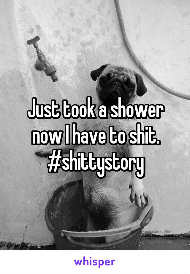 Just took a shower now I have to shit. #shittystory