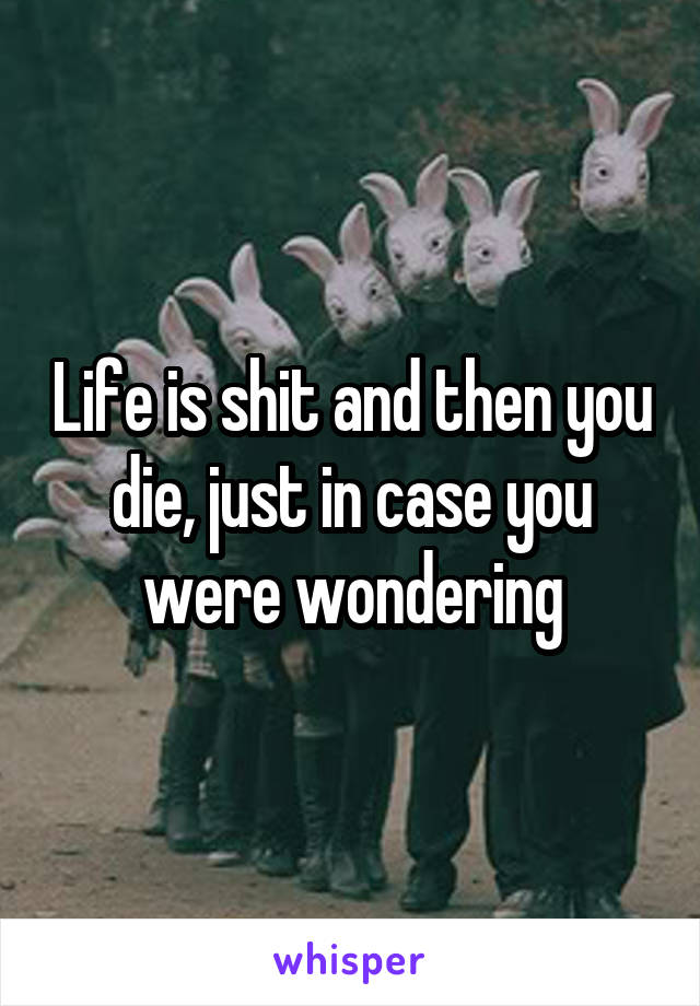 Life is shit and then you die, just in case you were wondering