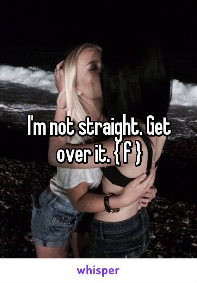 I'm not straight. Get over it. { f }