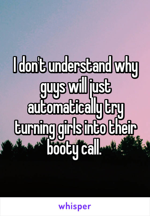 I don't understand why guys will just automatically try turning girls into their booty call. 