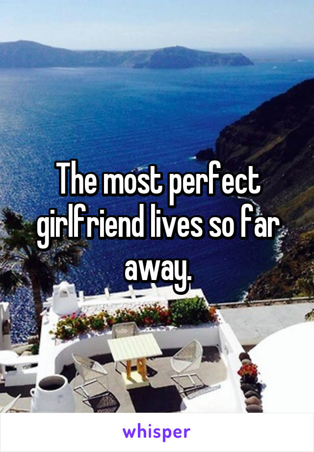 The most perfect girlfriend lives so far away.