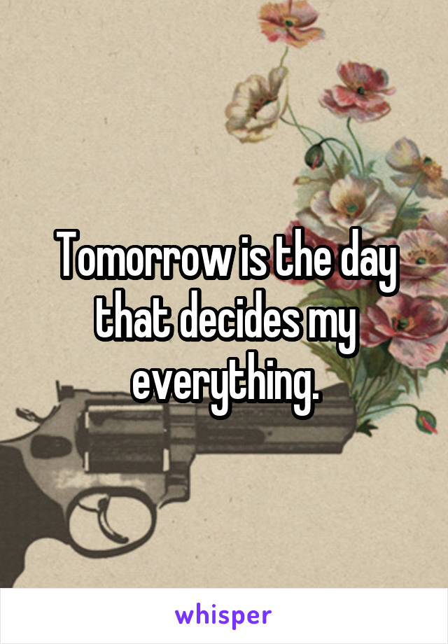 Tomorrow is the day that decides my everything.