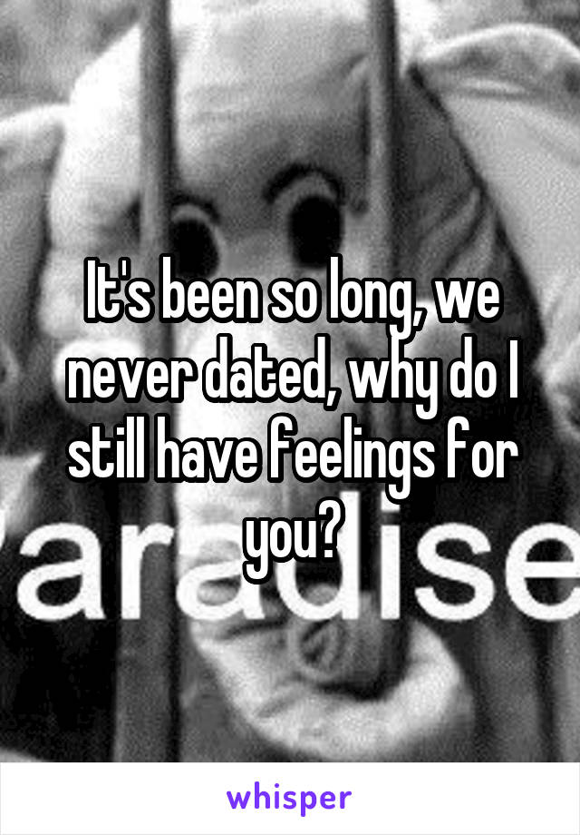 It's been so long, we never dated, why do I still have feelings for you?