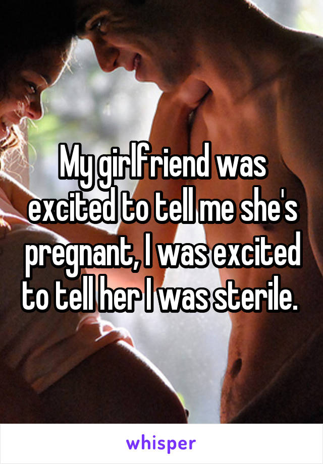 My girlfriend was excited to tell me she's pregnant, I was excited to tell her I was sterile. 