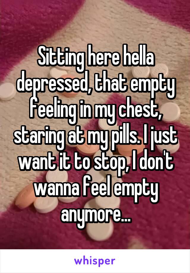 Sitting here hella depressed, that empty feeling in my chest, staring at my pills. I just want it to stop, I don't wanna feel empty anymore...