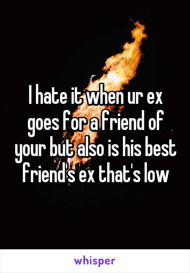 I hate it when ur ex goes for a friend of your but also is his best friend's ex that's low