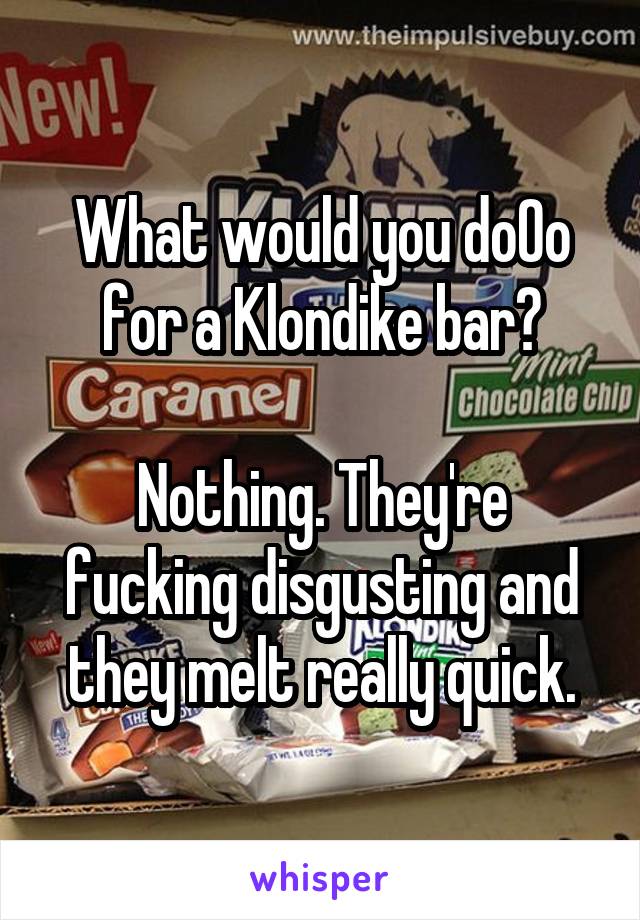 What would you doOo for a Klondike bar?

Nothing. They're fucking disgusting and they melt really quick.