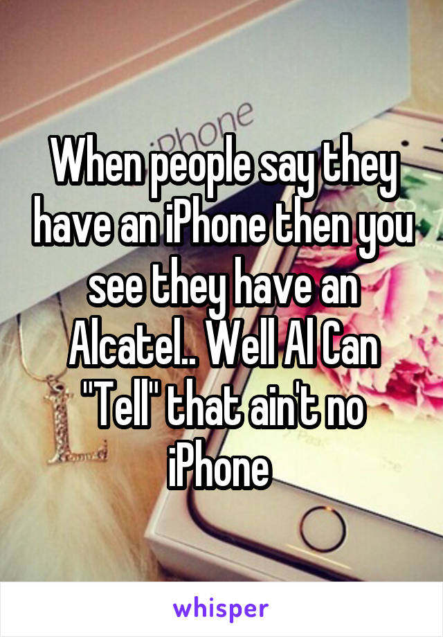 When people say they have an iPhone then you see they have an Alcatel.. Well Al Can "Tell" that ain't no iPhone 