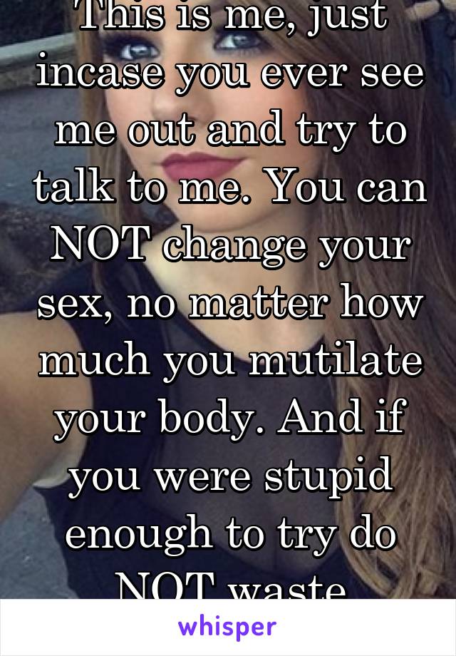 This is me, just incase you ever see me out and try to talk to me. You can NOT change your sex, no matter how much you mutilate your body. And if you were stupid enough to try do NOT waste mytime