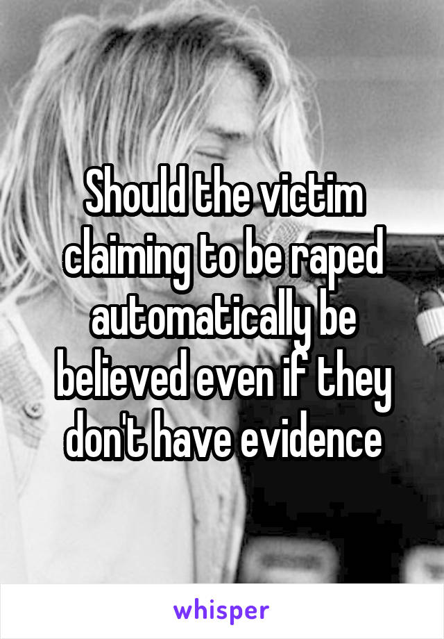 Should the victim claiming to be raped automatically be believed even if they don't have evidence