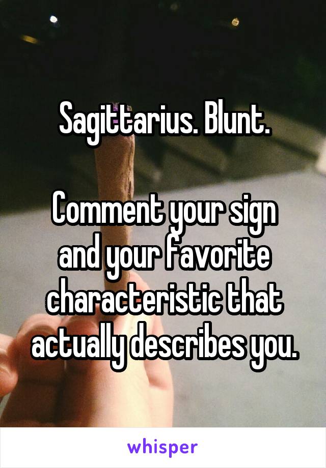 Sagittarius. Blunt.

Comment your sign and your favorite characteristic that actually describes you.