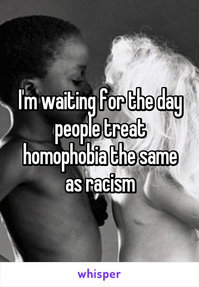 I'm waiting for the day people treat homophobia the same as racism