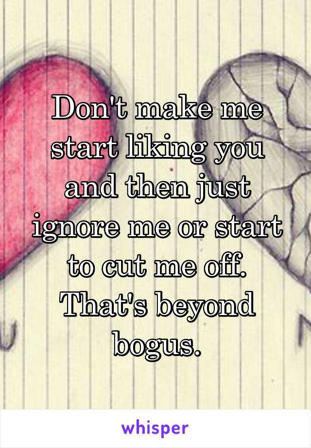 Don't make me start liking you and then just ignore me or start to cut me off. That's beyond bogus.