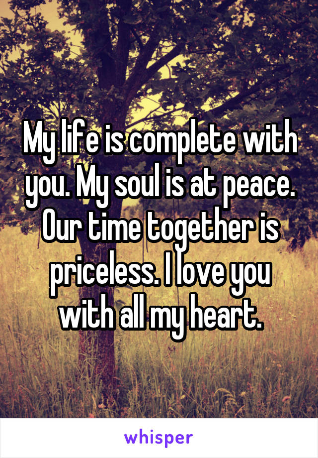 My life is complete with you. My soul is at peace. Our time together is priceless. I love you with all my heart.