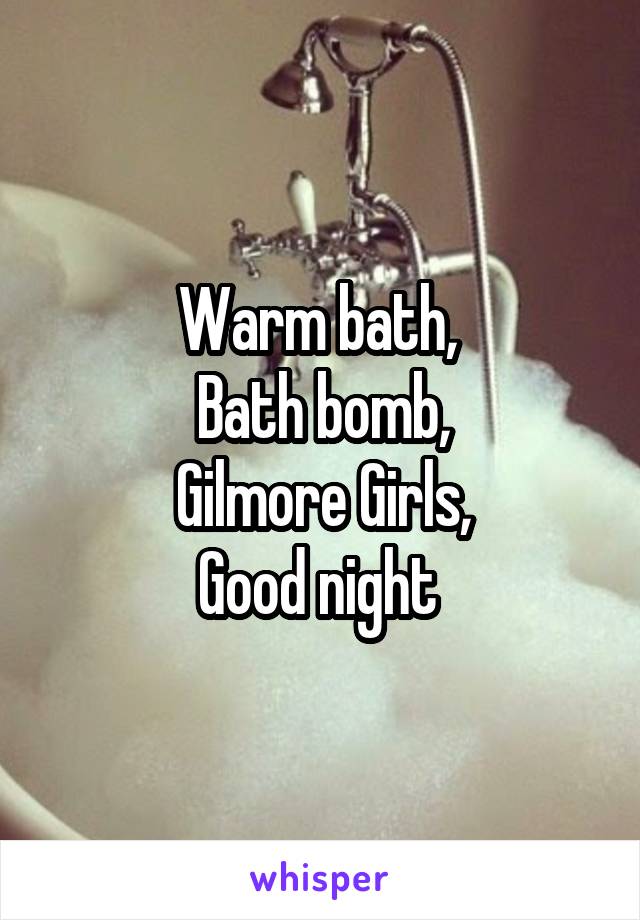 Warm bath, 
Bath bomb,
Gilmore Girls,
Good night 