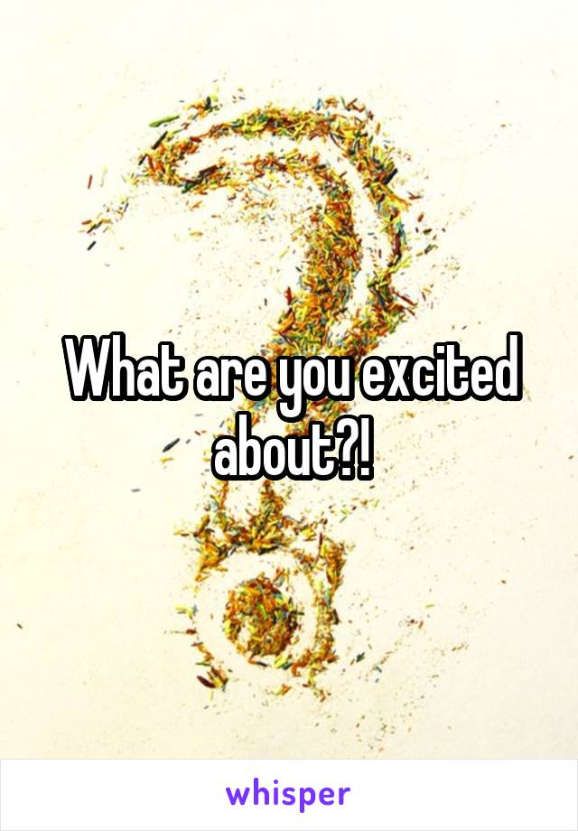 What are you excited about?!