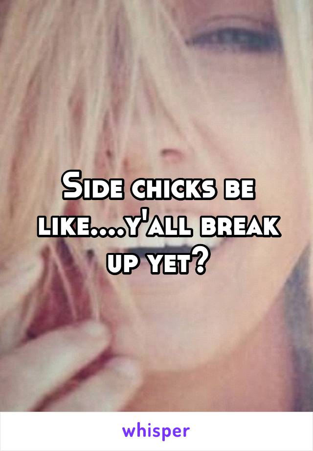 Side chicks be like....y'all break up yet?