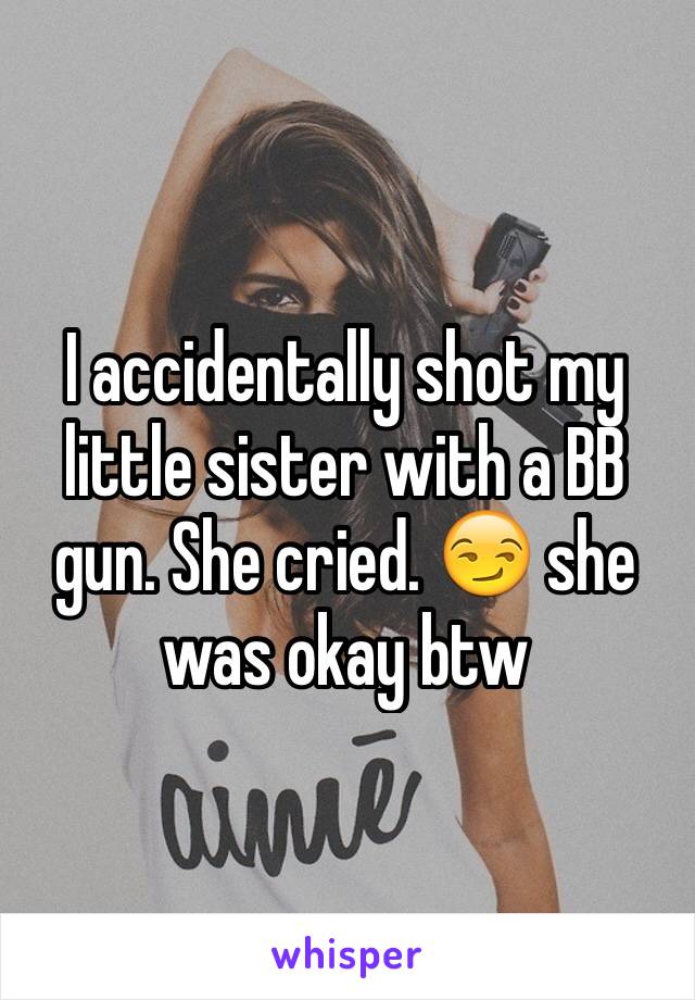 I accidentally shot my little sister with a BB gun. She cried. 😏 she was okay btw