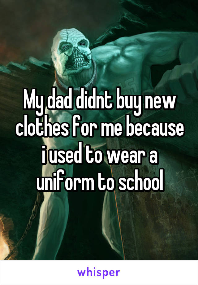 My dad didnt buy new clothes for me because i used to wear a uniform to school