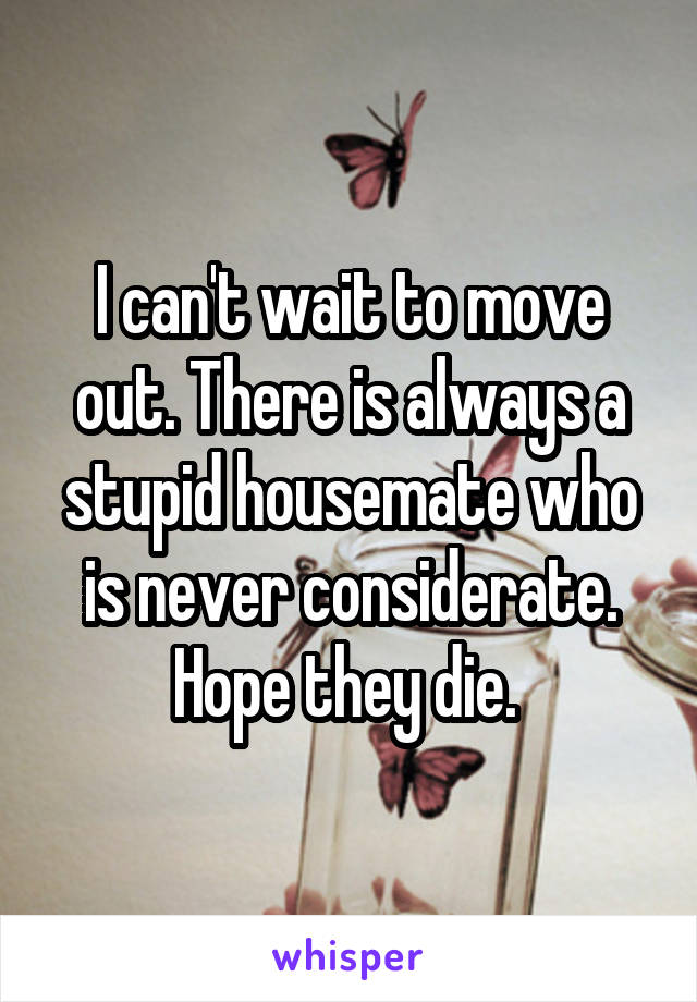 I can't wait to move out. There is always a stupid housemate who is never considerate. Hope they die. 