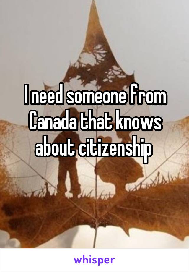 I need someone from Canada that knows about citizenship 
