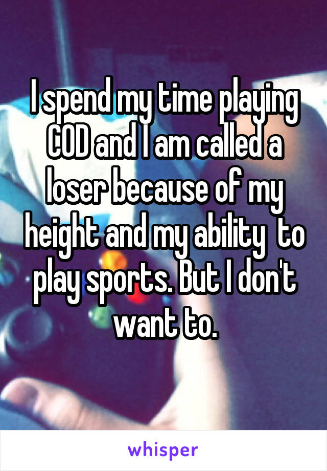 I spend my time playing COD and I am called a loser because of my height and my ability  to play sports. But I don't want to.
