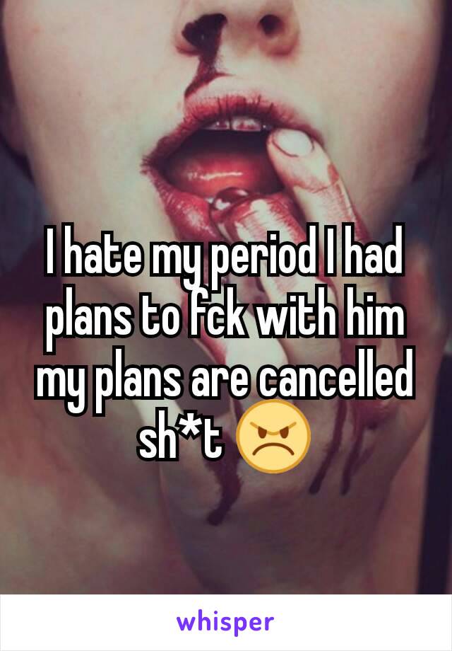 I hate my period I had plans to fck with him my plans are cancelled sh*t 😠