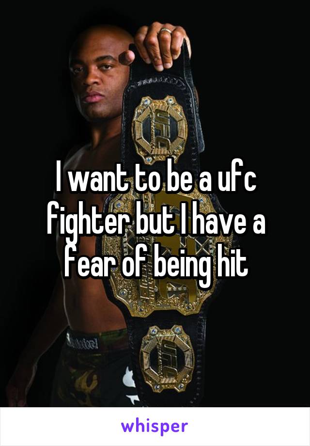 I want to be a ufc fighter but I have a fear of being hit