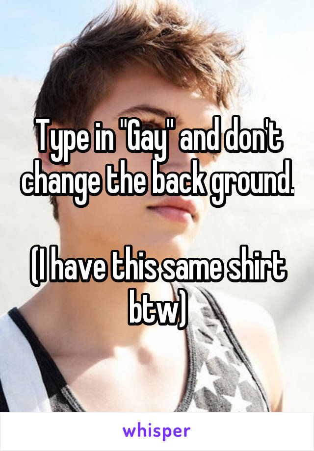 Type in "Gay" and don't change the back ground.

(I have this same shirt btw)