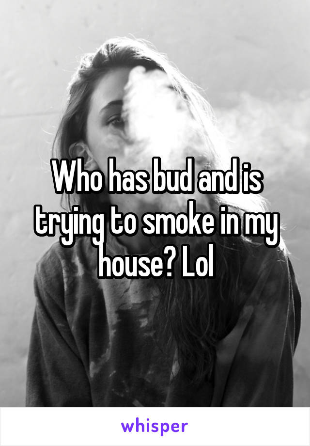 Who has bud and is trying to smoke in my house? Lol