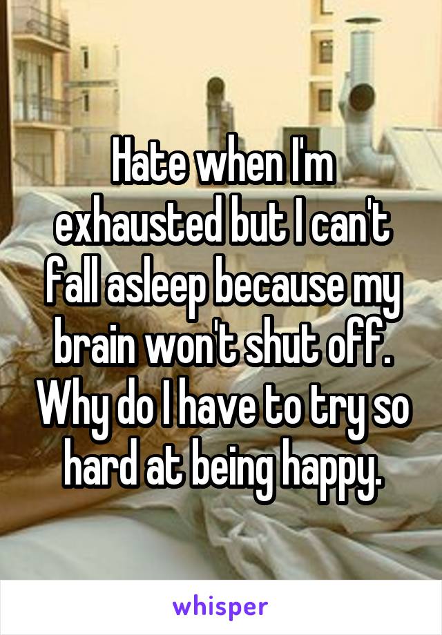 Hate when I'm exhausted but I can't fall asleep because my brain won't shut off. Why do I have to try so hard at being happy.