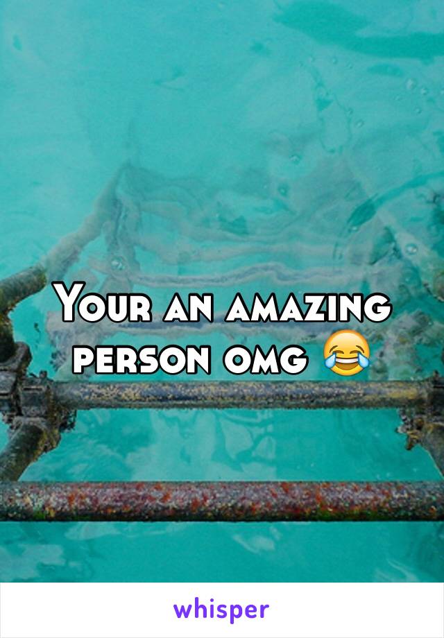 Your an amazing person omg 😂