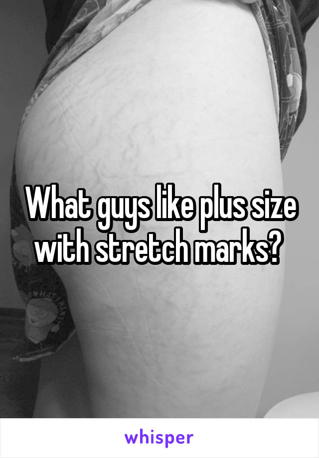 What guys like plus size with stretch marks? 