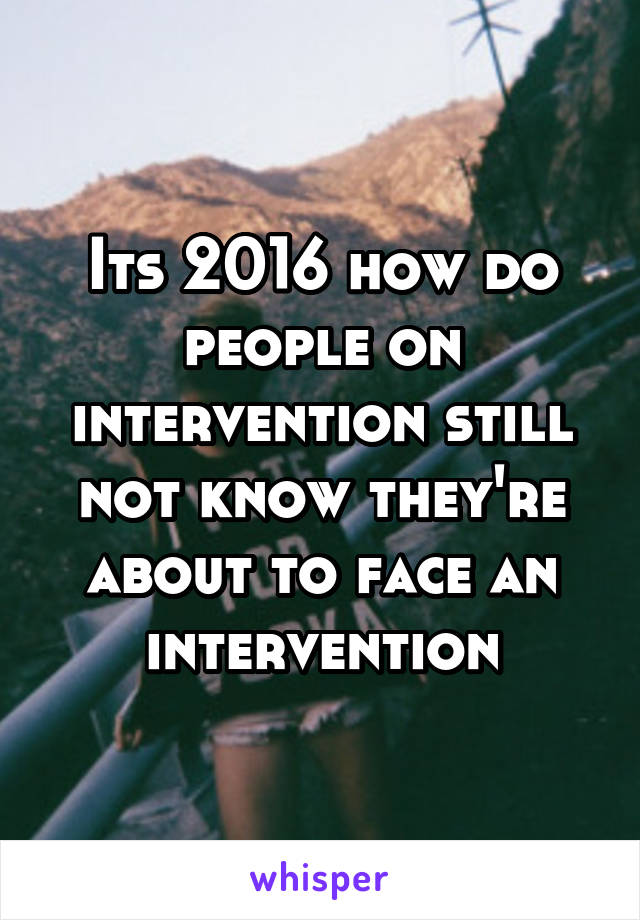 Its 2016 how do people on intervention still not know they're about to face an intervention