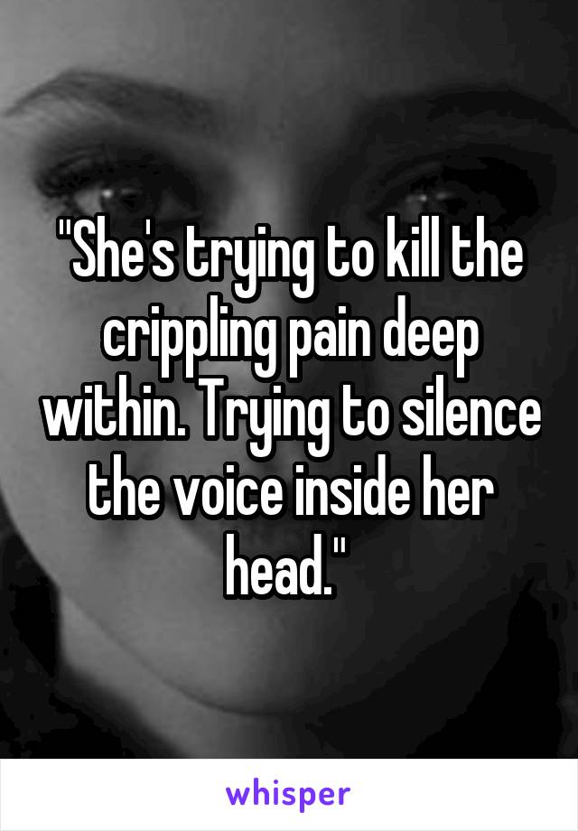 "She's trying to kill the crippling pain deep within. Trying to silence the voice inside her head." 