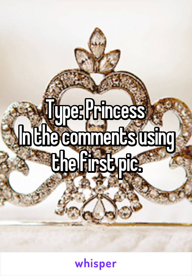 Type: Princess 
In the comments using the first pic.