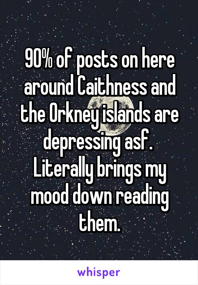 90% of posts on here around Caithness and the Orkney islands are depressing asf. 
Literally brings my mood down reading them.