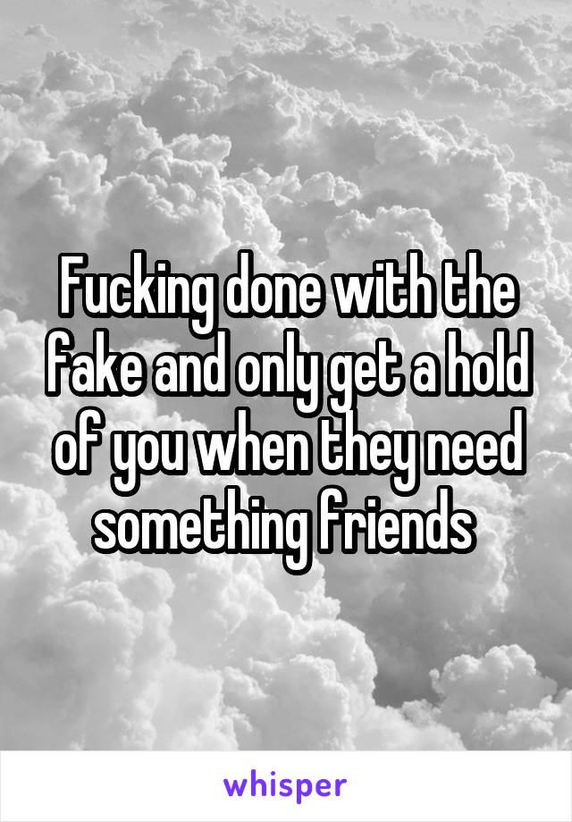 Fucking done with the fake and only get a hold of you when they need something friends 