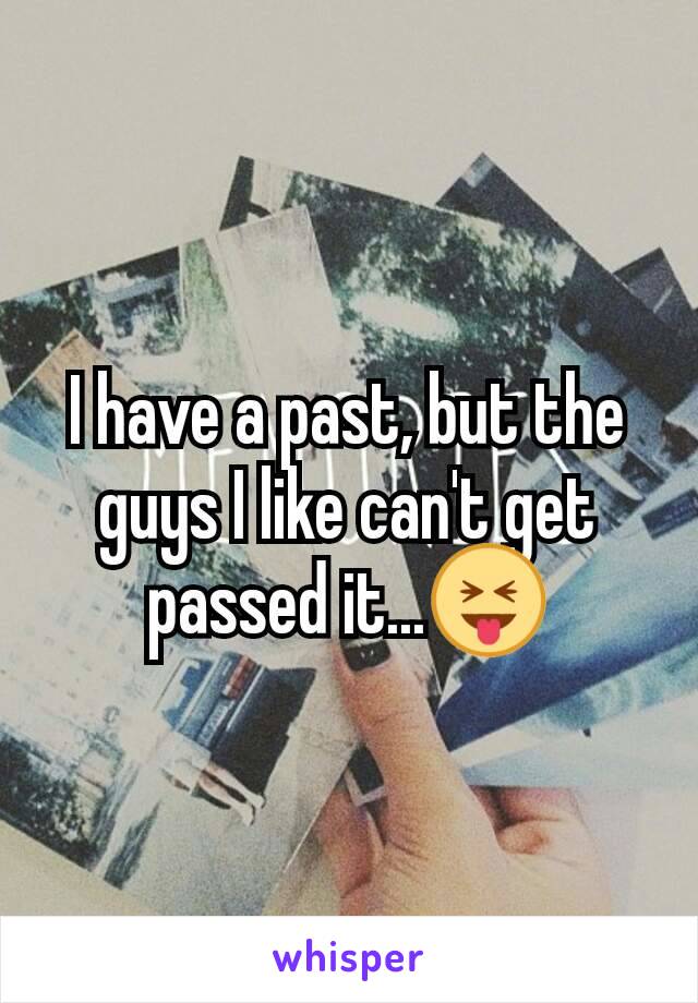 I have a past, but the guys I like can't get passed it...😝